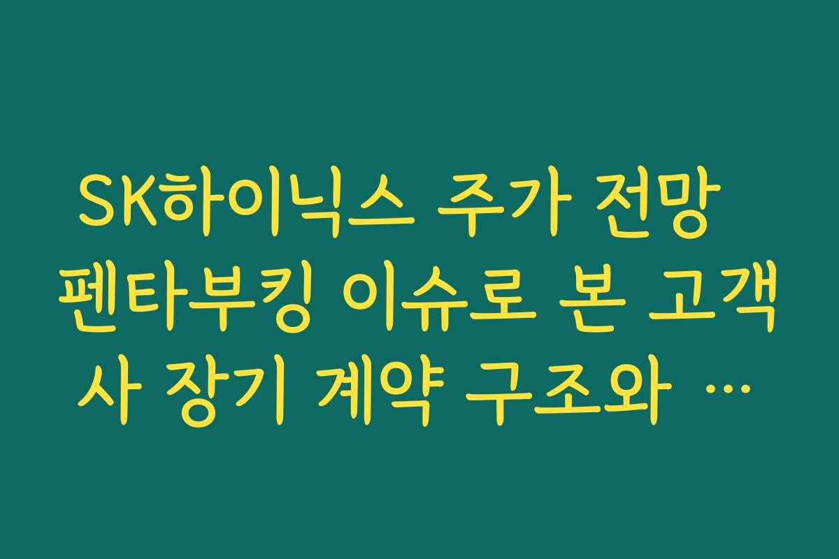SK하이닉스 주가 전망  펜타부킹 이슈로 본 고객사 장기 계약 구조와 리스크 점검