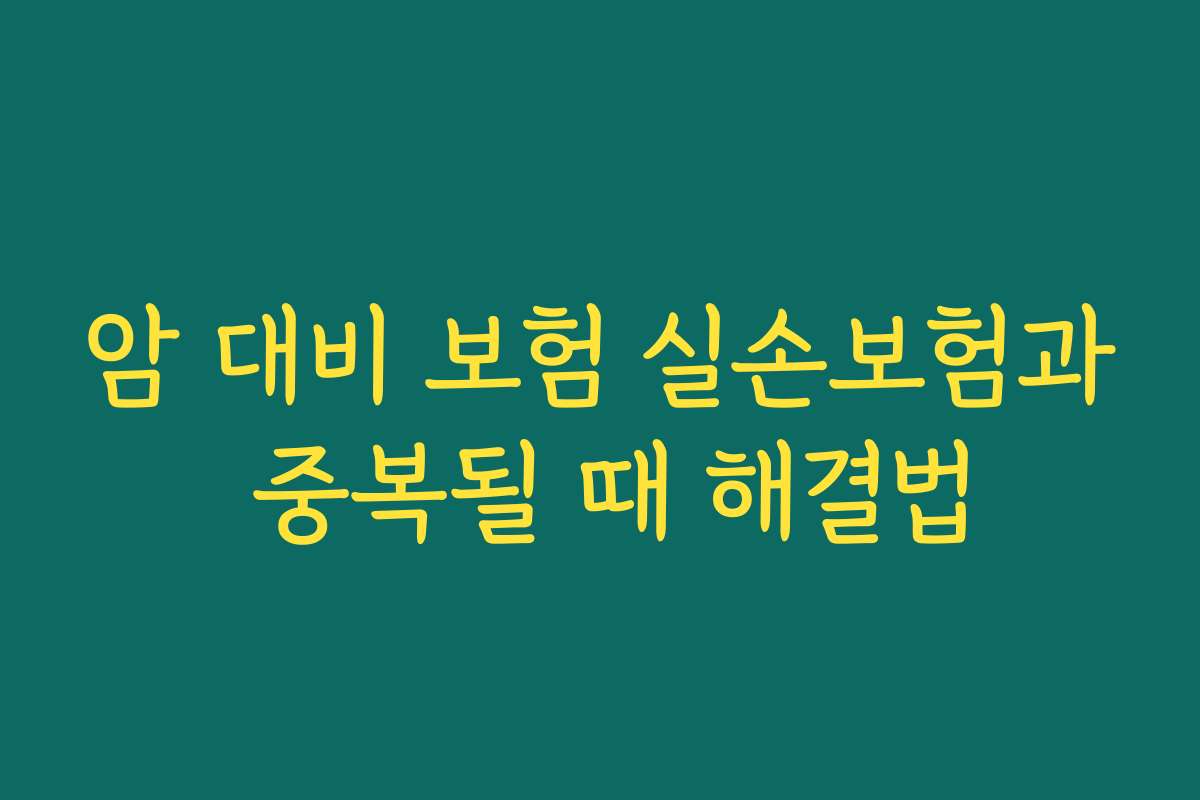 암 대비 보험 실손보험과 중복될 때 해결법