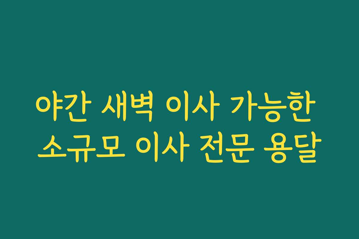 야간 새벽 이사 가능한 소규모 이사 전문 용달