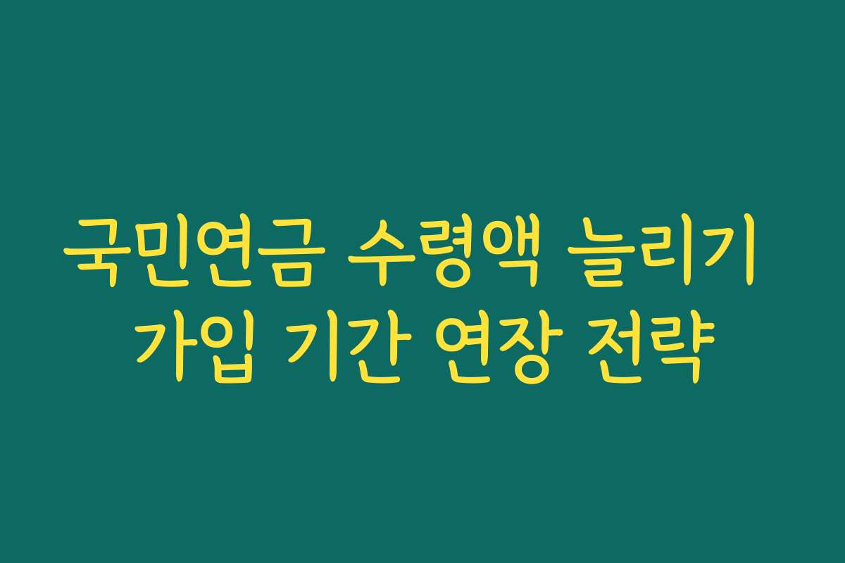 국민연금 수령액 늘리기 가입 기간 연장 전략
