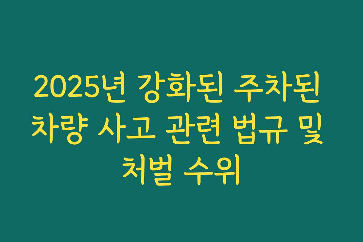 2025년 강화된 주차된 차량 사고 관련 법규 및 처벌 수위