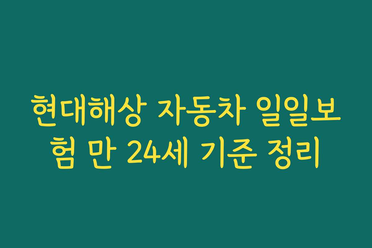 현대해상 자동차 일일보험 만 24세 기준 정리