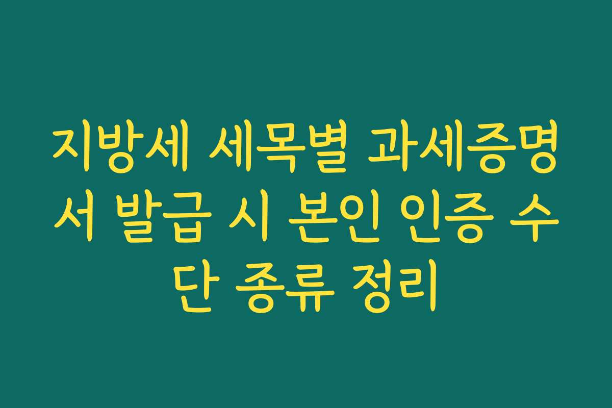 지방세 세목별 과세증명서 발급 시 본인 인증 수단 종류 정리