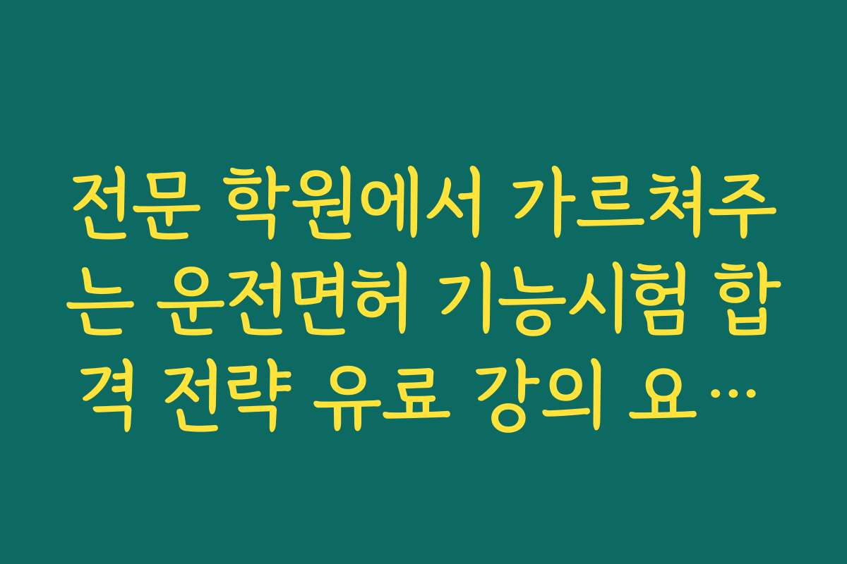 전문 학원에서 가르쳐주는 운전면허 기능시험 합격 전략 유료 강의 요약본