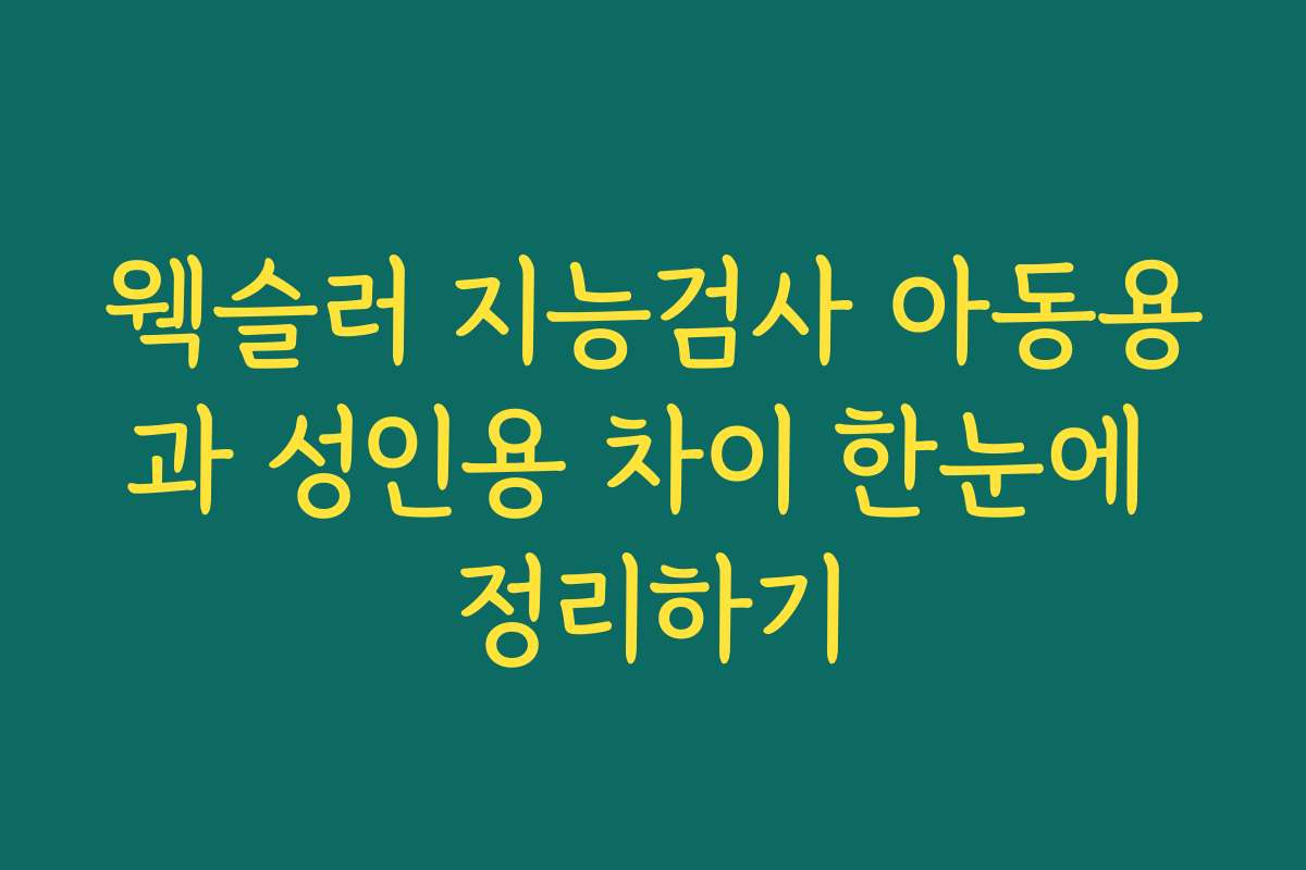 웩슬러 지능검사 아동용과 성인용 차이 한눈에 정리하기
