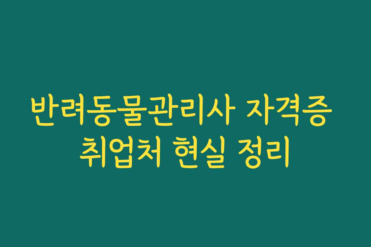 반려동물관리사 자격증 취업처 현실 정리