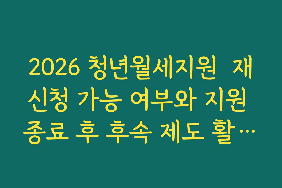 2026 청년월세지원  재신청 가능 여부와 지원 종료 후 후속 제도 활용법 정리