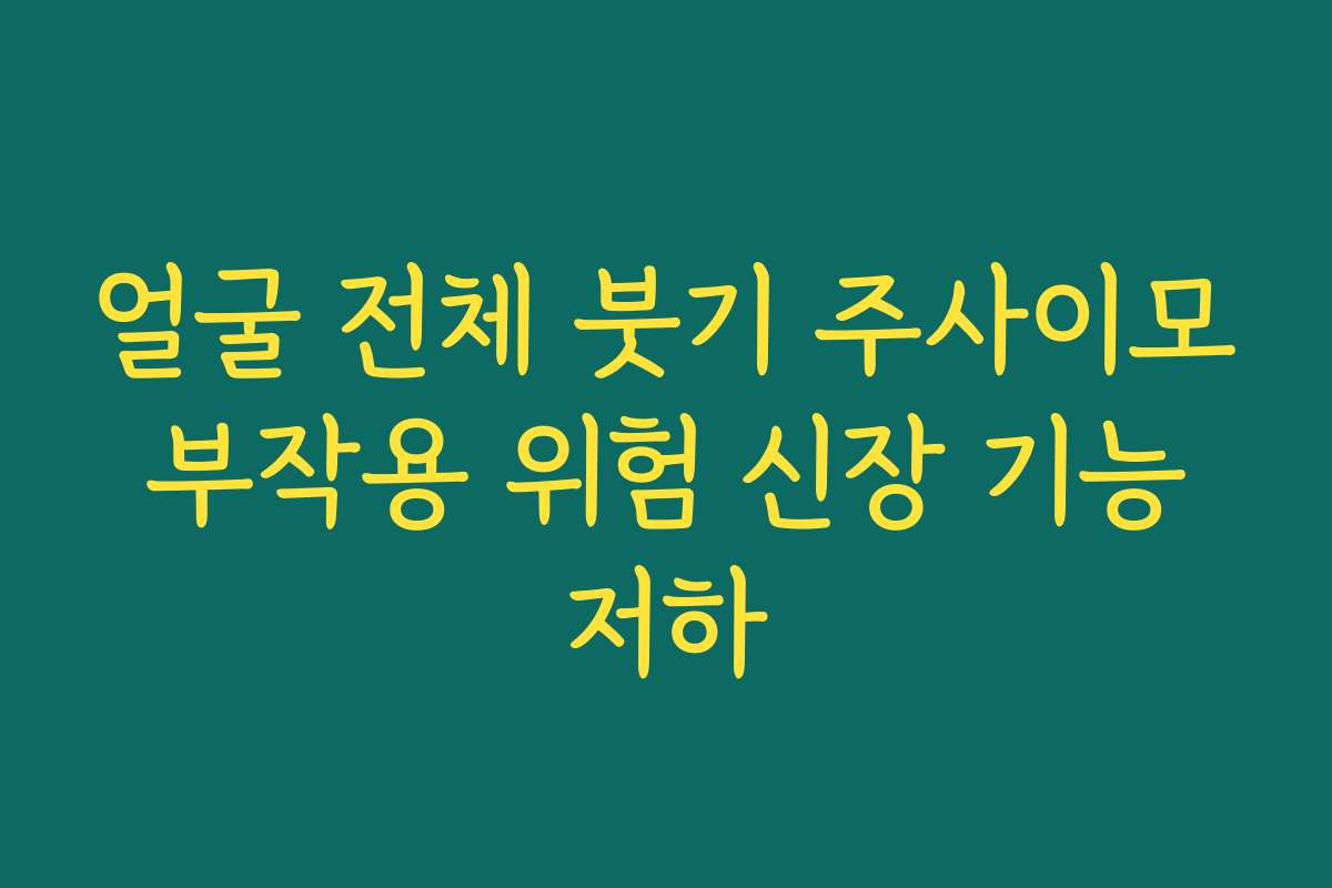 얼굴 전체 붓기 주사이모 부작용 위험 신장 기능 저하