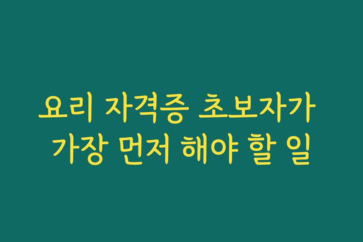 요리 자격증 초보자가 가장 먼저 해야 할 일