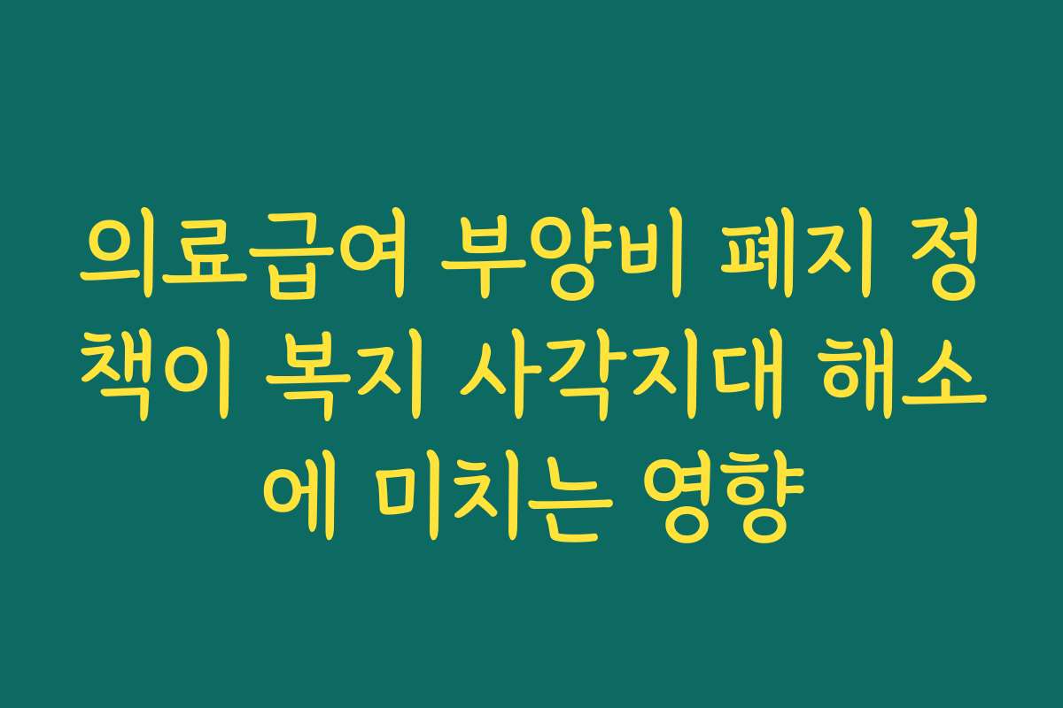 의료급여 부양비 폐지 정책이 복지 사각지대 해소에 미치는 영향