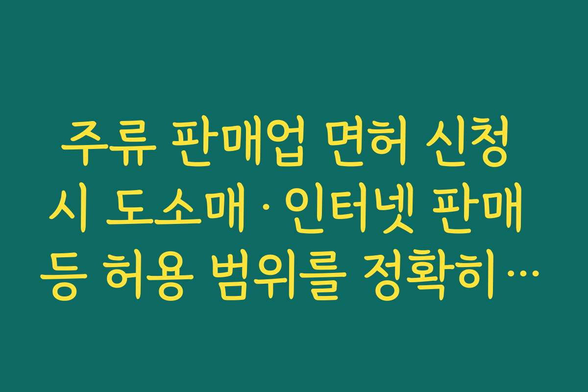 주류 판매업 면허 신청 시 도소매·인터넷 판매 등 허용 범위를 정확히 이해하는 중요성