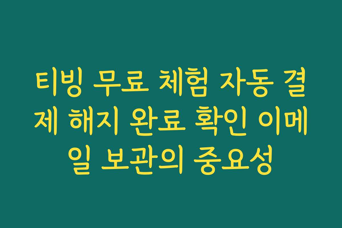 티빙 무료 체험 자동 결제 해지 완료 확인 이메일 보관의 중요성
