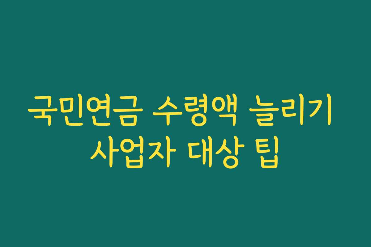 국민연금 수령액 늘리기 사업자 대상 팁