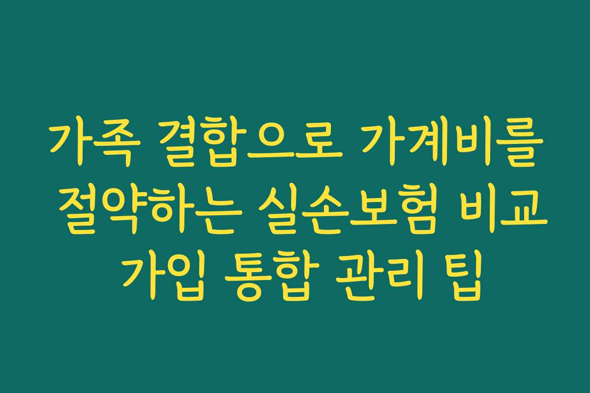 가족 결합으로 가계비를 절약하는 실손보험 비교 가입 통합 관리 팁