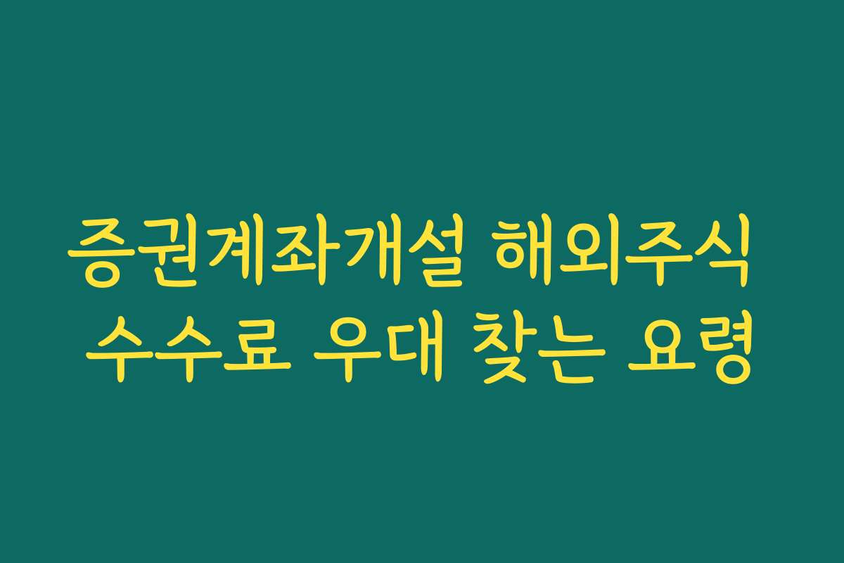 증권계좌개설 해외주식 수수료 우대 찾는 요령