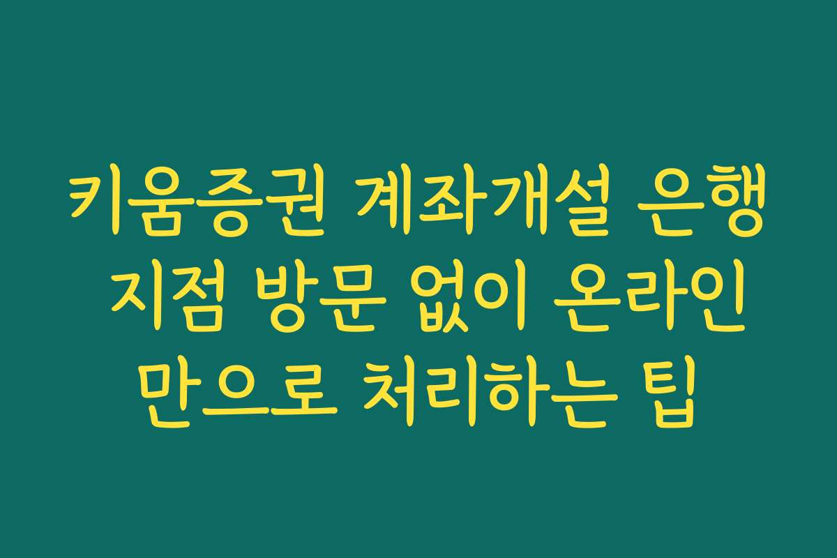키움증권 계좌개설 은행 지점 방문 없이 온라인만으로 처리하는 팁