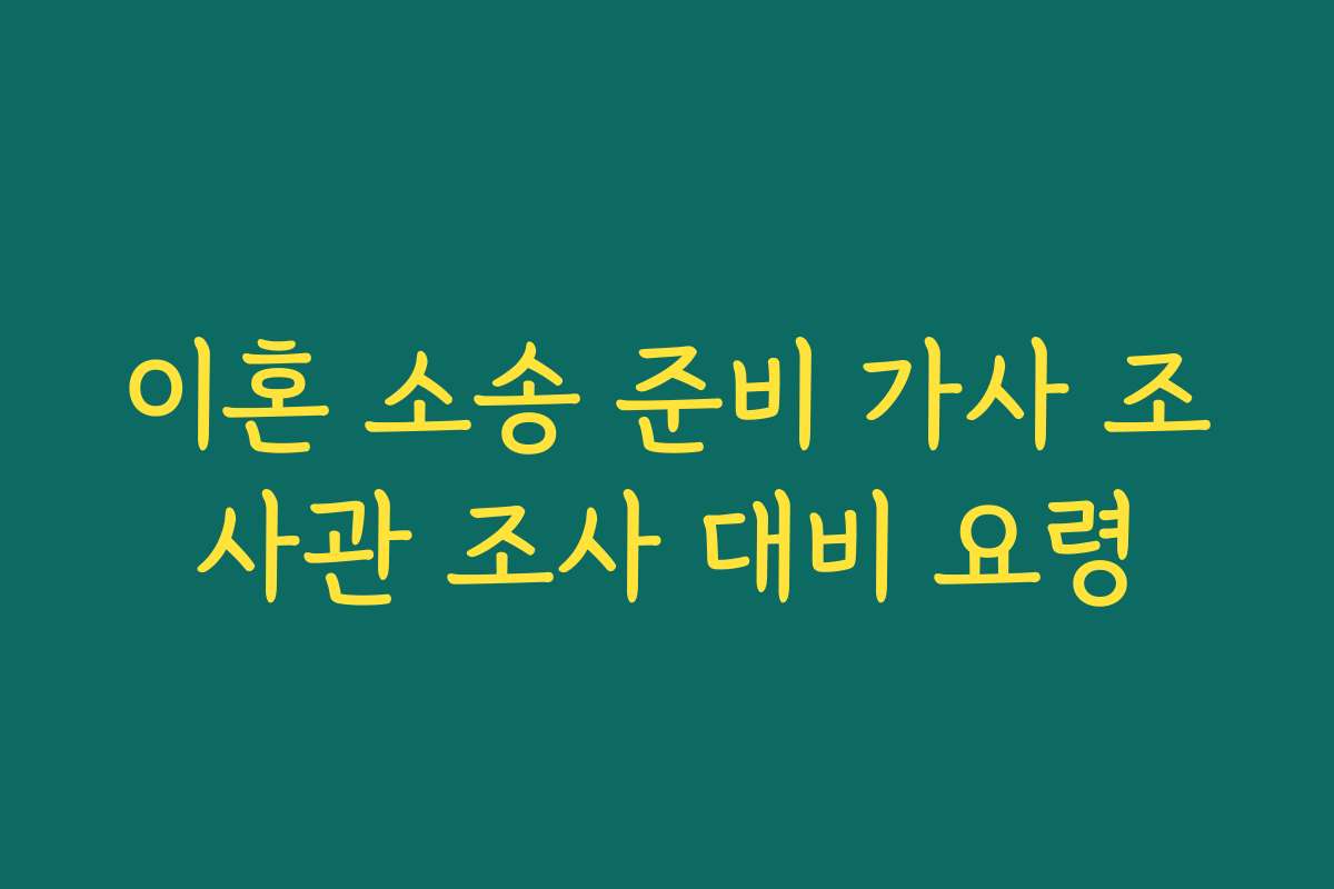 이혼 소송 준비 가사 조사관 조사 대비 요령