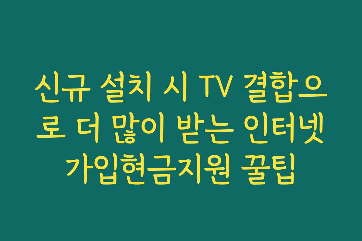 신규 설치 시 TV 결합으로 더 많이 받는 인터넷가입현금지원 꿀팁