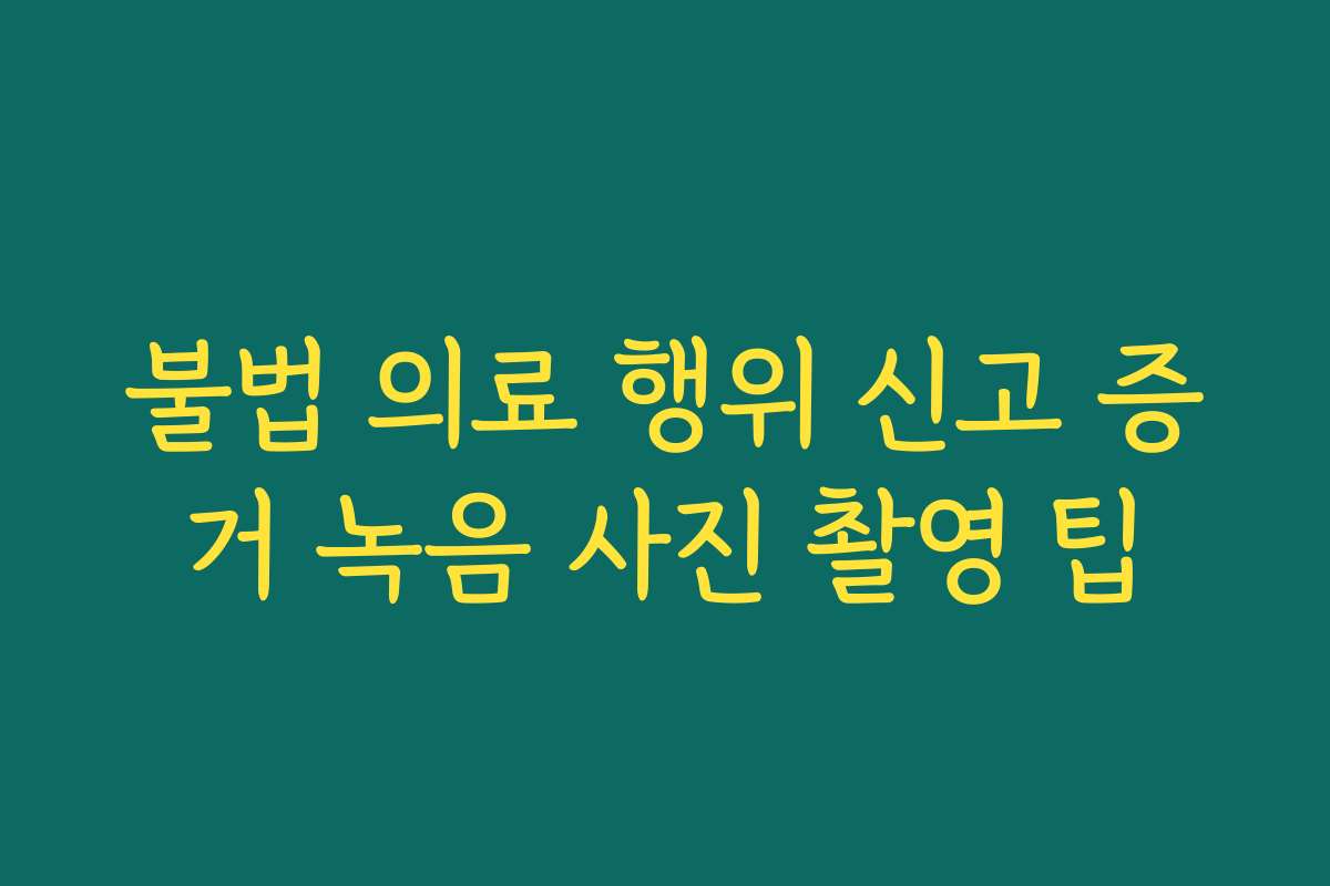 불법 의료 행위 신고 증거 녹음 사진 촬영 팁