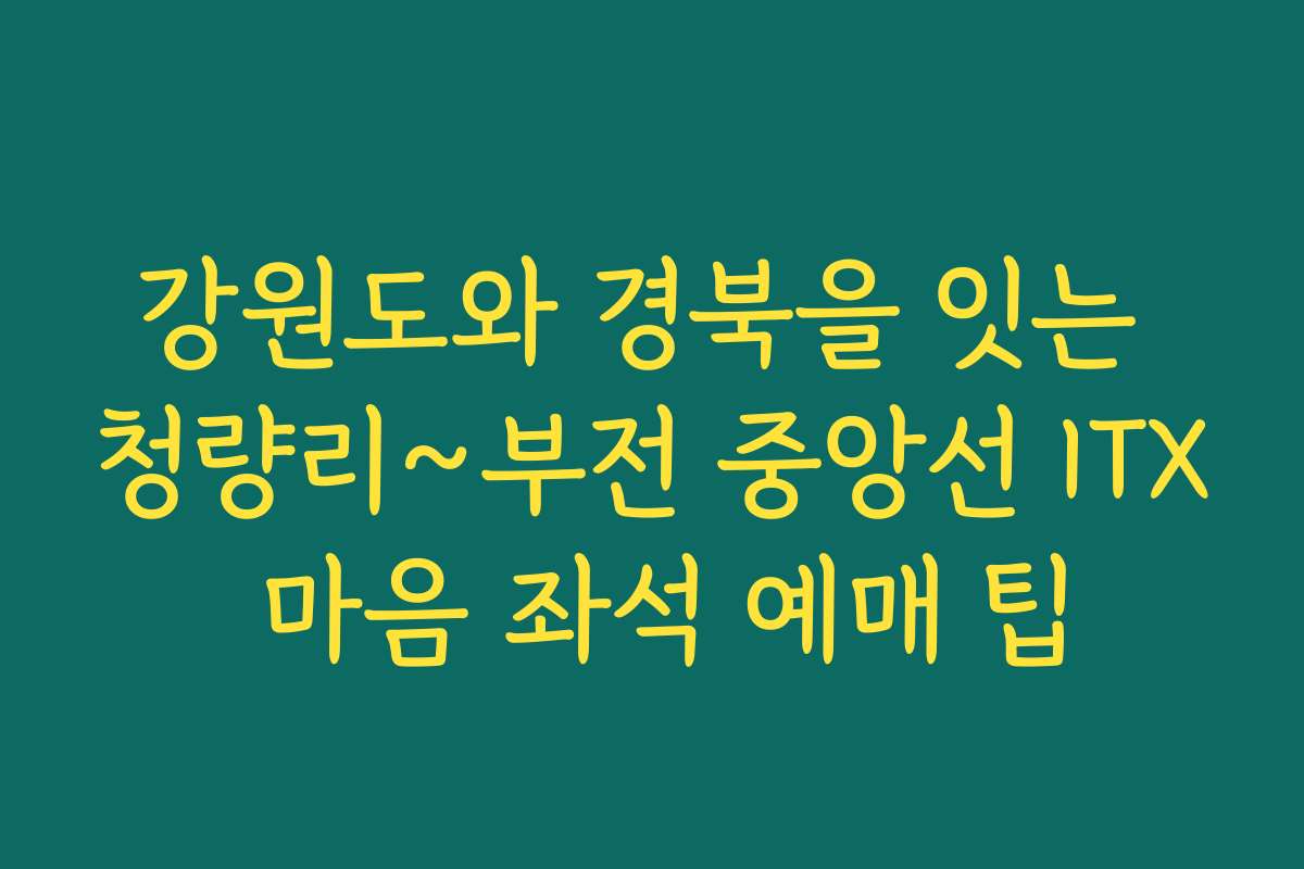 강원도와 경북을 잇는 청량리~부전 중앙선 ITX 마음 좌석 예매 팁