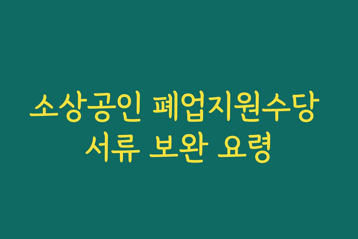 소상공인 폐업지원수당 서류 보완 요령