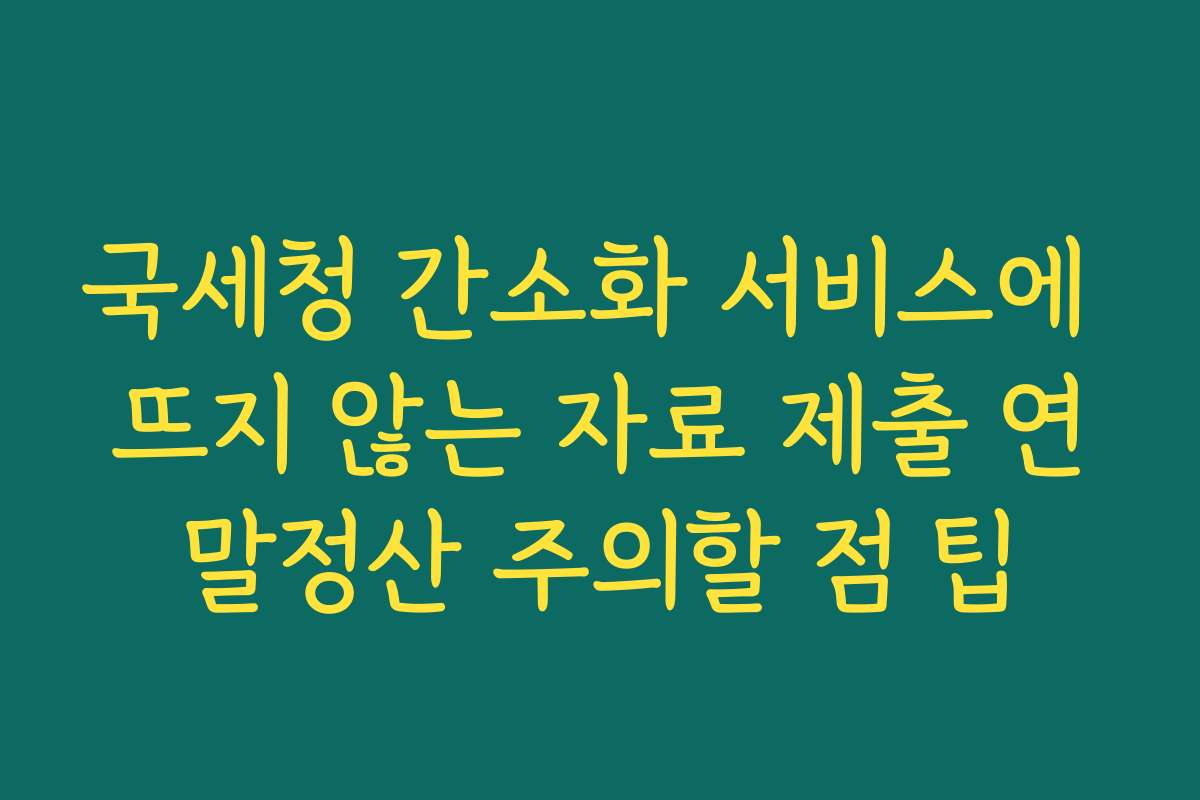 국세청 간소화 서비스에 뜨지 않는 자료 제출 연말정산 주의할 점 팁