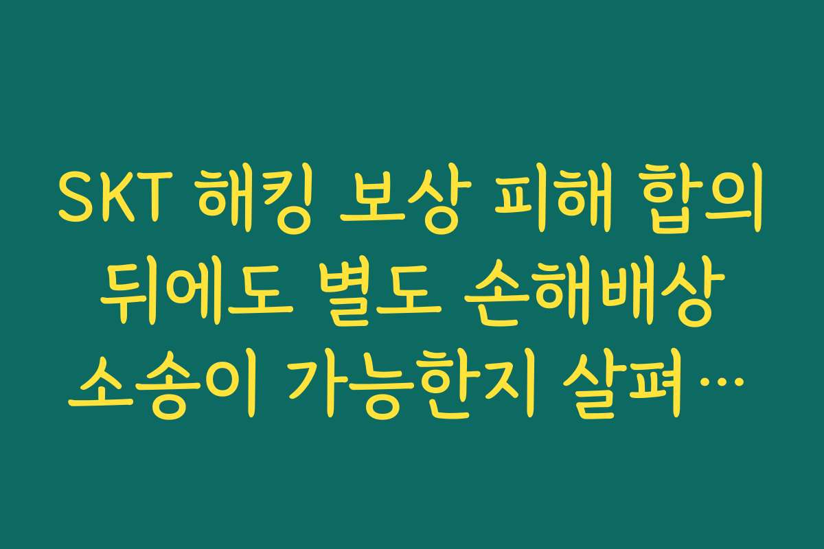 SKT 해킹 보상 피해 합의 뒤에도 별도 손해배상 소송이 가능한지 살펴보는 제목