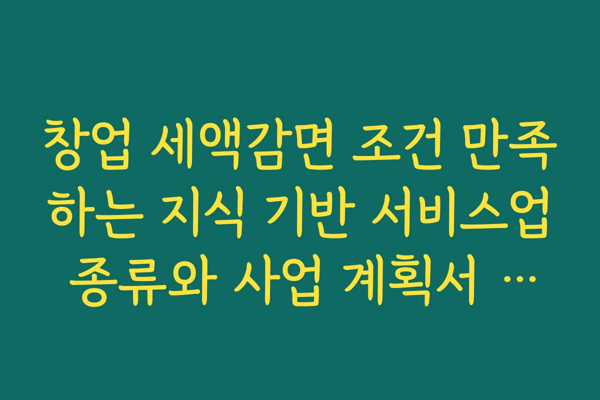 창업 세액감면 조건 만족하는 지식 기반 서비스업 종류와 사업 계획서 작성