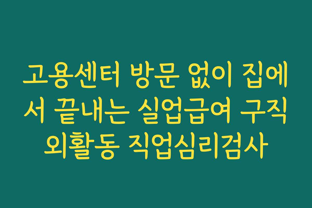 고용센터 방문 없이 집에서 끝내는 실업급여 구직외활동 직업심리검사