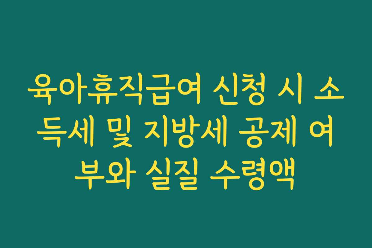 육아휴직급여 신청 시 소득세 및 지방세 공제 여부와 실질 수령액