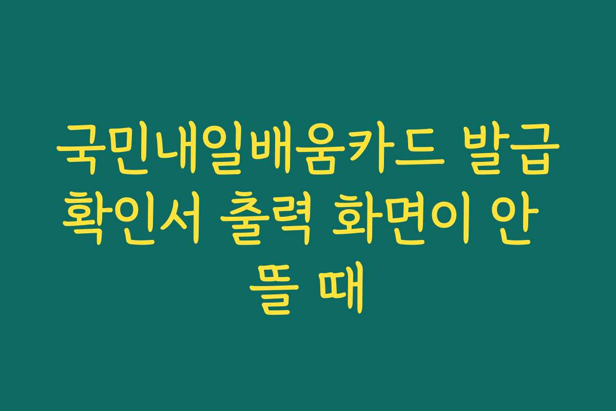 국민내일배움카드 발급확인서 출력 화면이 안 뜰 때