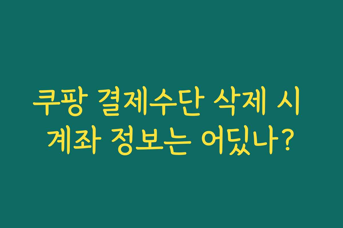 쿠팡 결제수단 삭제 시 계좌 정보는 어딨나?