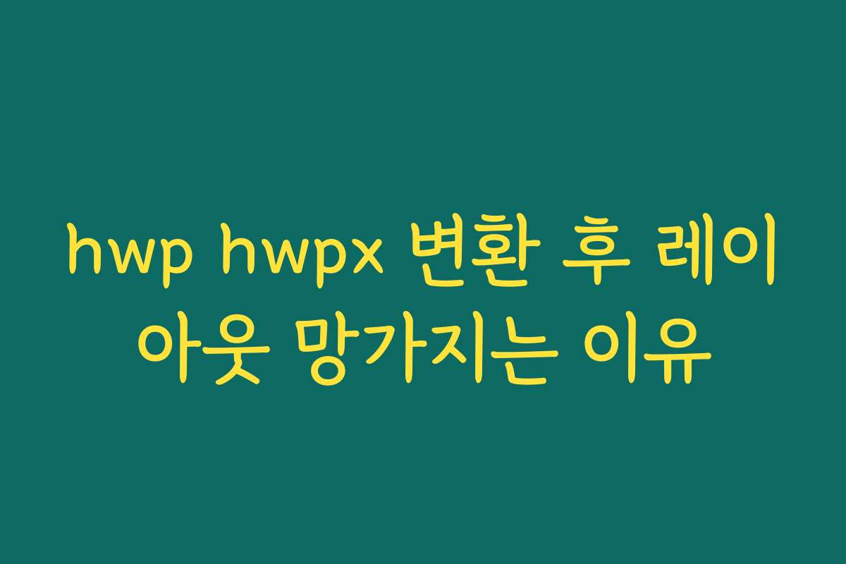 hwp hwpx 변환 후 레이아웃 망가지는 이유