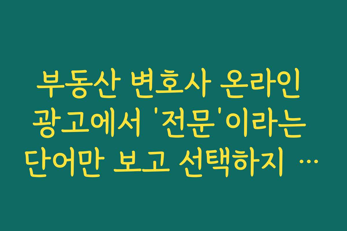 부동산 변호사 온라인 광고에서 ‘전문’이라는 단어만 보고 선택하지 말아야 하는 이유