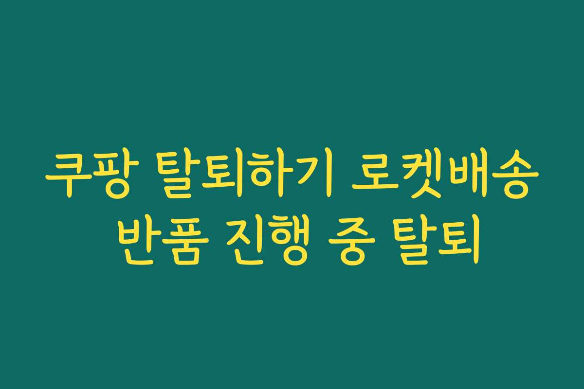 쿠팡 탈퇴하기 로켓배송 반품 진행 중 탈퇴