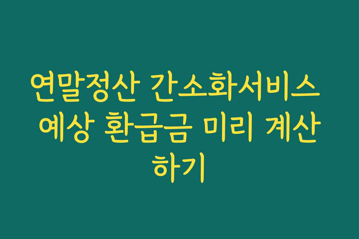 연말정산 간소화서비스 예상 환급금 미리 계산하기