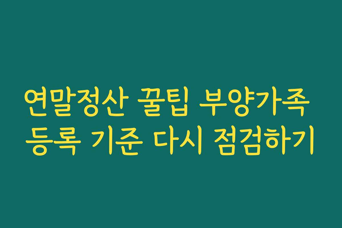 연말정산 꿀팁 부양가족 등록 기준 다시 점검하기