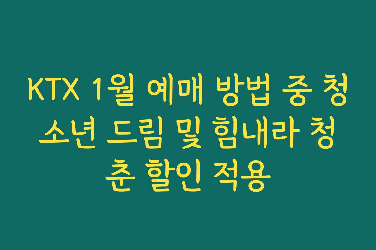 KTX 1월 예매 방법 중 청소년 드림 및 힘내라 청춘 할인 적용