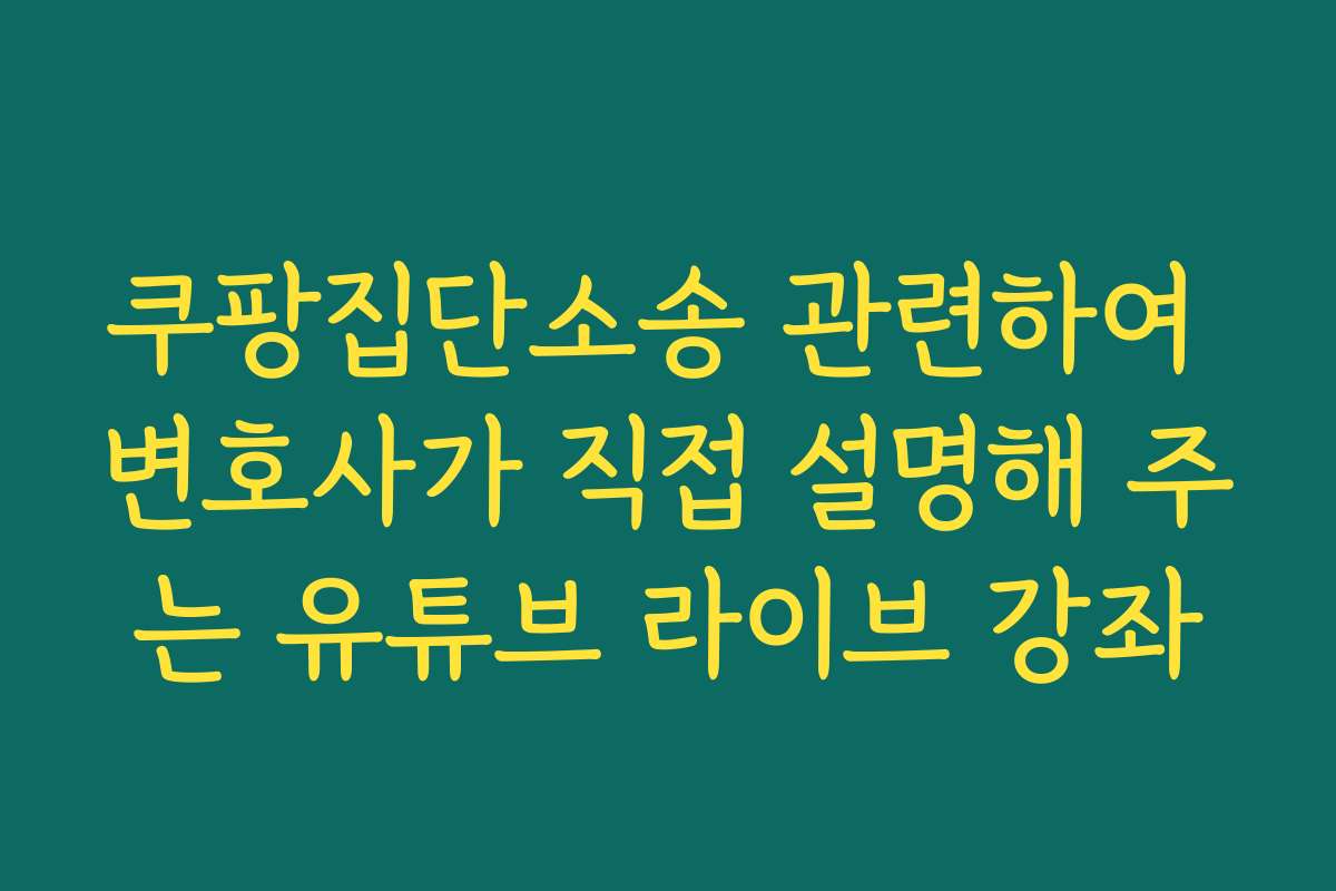 쿠팡집단소송 관련하여 변호사가 직접 설명해 주는 유튜브 라이브 강좌