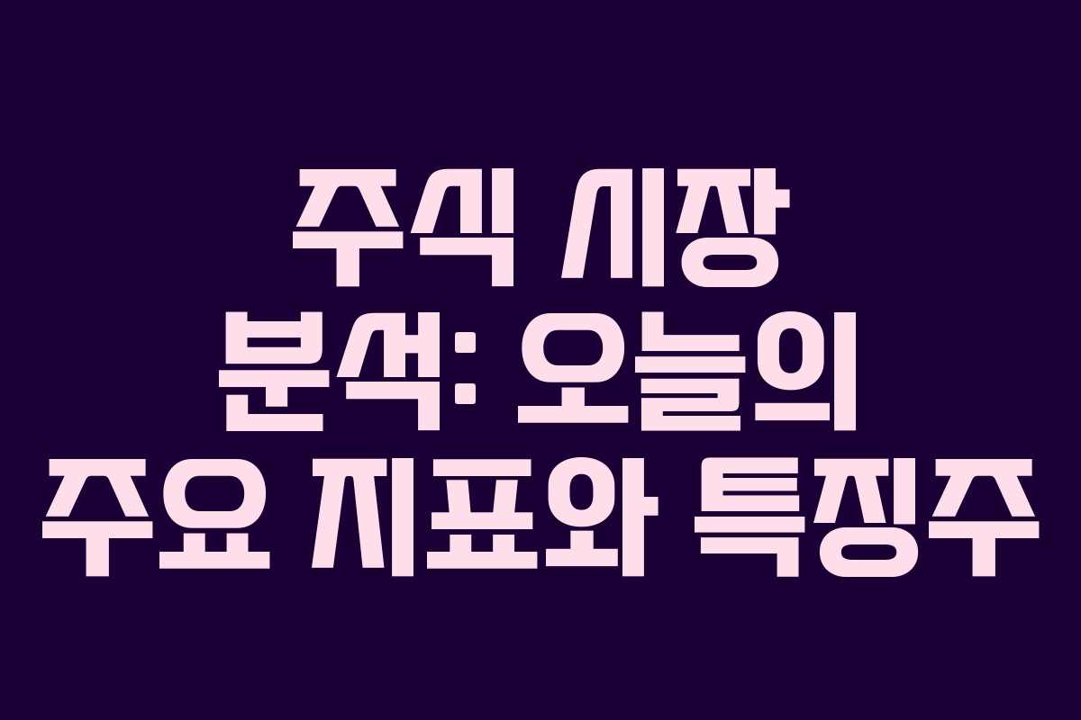 주식 시장 분석: 오늘의 주요 지표와 특징주