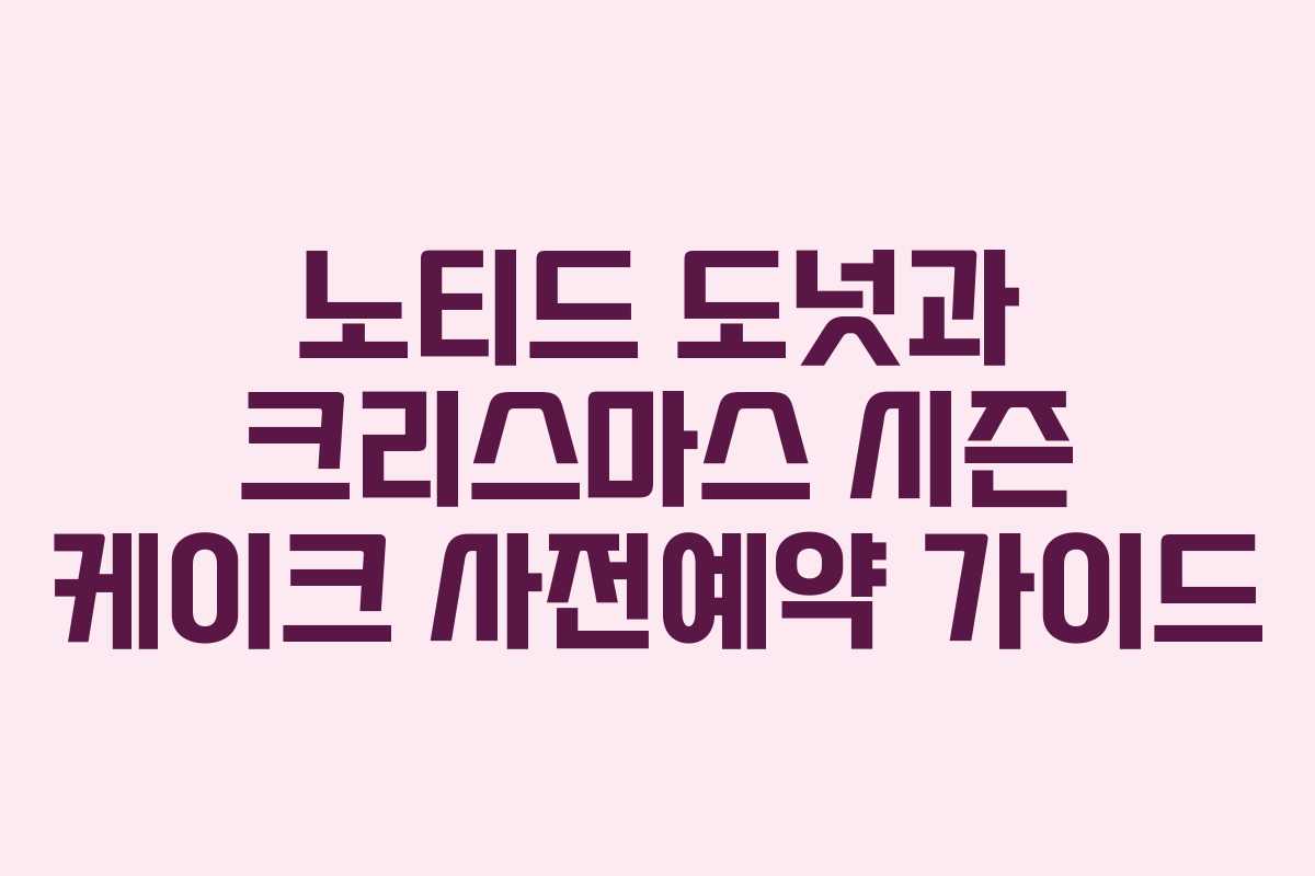 노티드 도넛과 크리스마스 시즌 케이크 사전예약 가이드