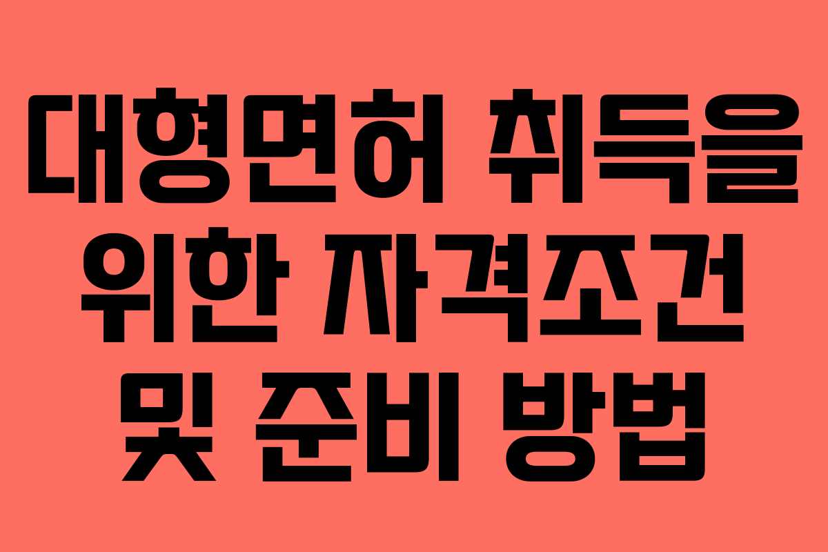 대형면허 취득을 위한 자격조건 및 준비 방법