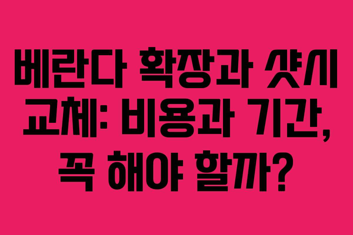 베란다 확장과 샷시 교체: 비용과 기간, 꼭 해야 할까?