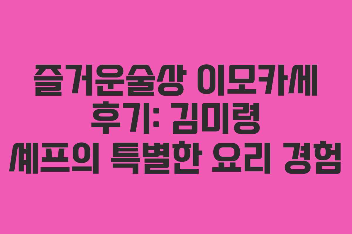 즐거운술상 이모카세 후기: 김미령 셰프의 특별한 요리 경험