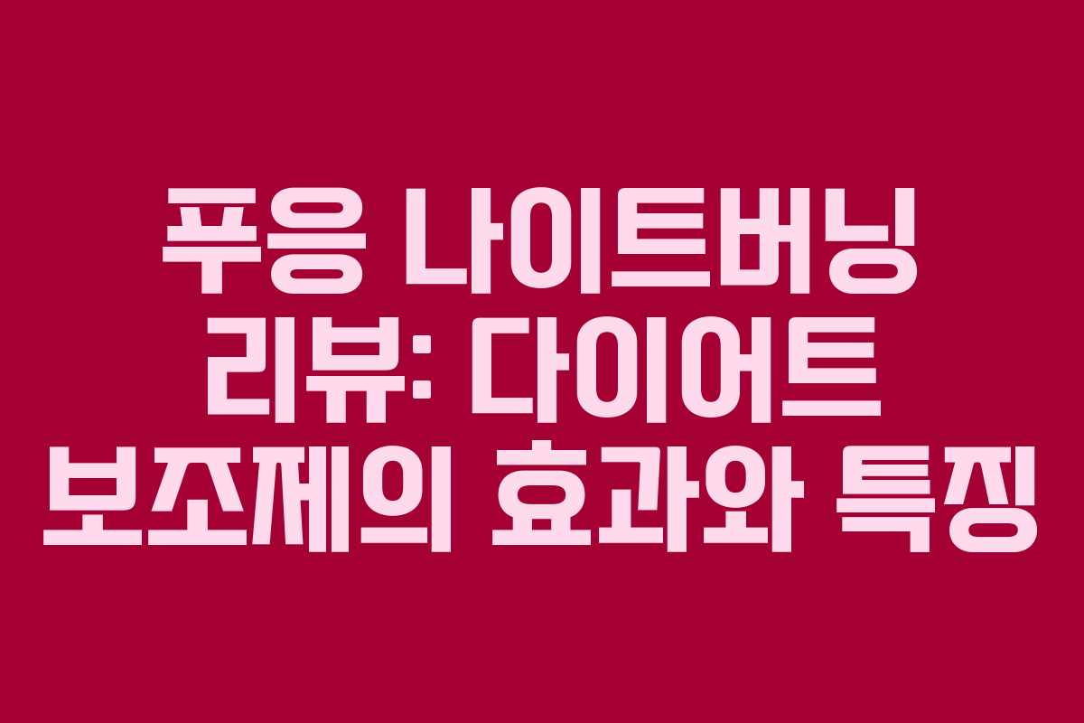 푸응 나이트버닝 리뷰: 다이어트 보조제의 효과와 특징