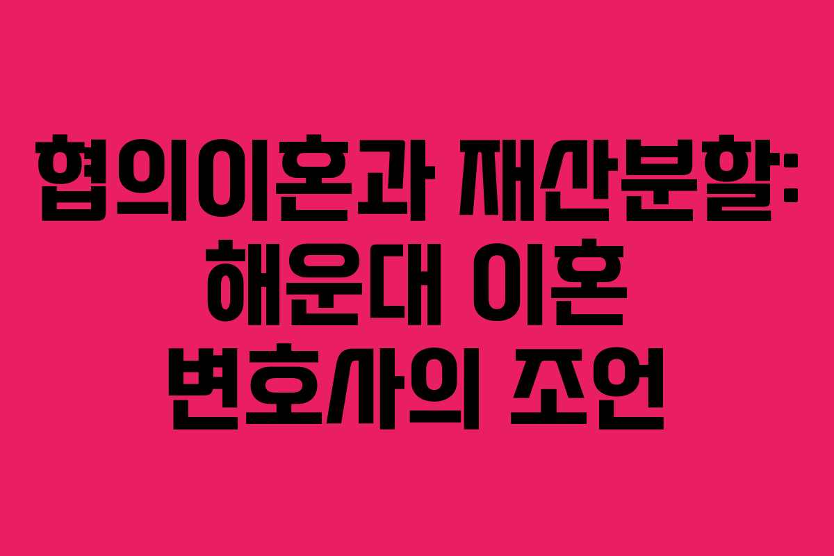 협의이혼과 재산분할: 해운대 이혼 변호사의 조언