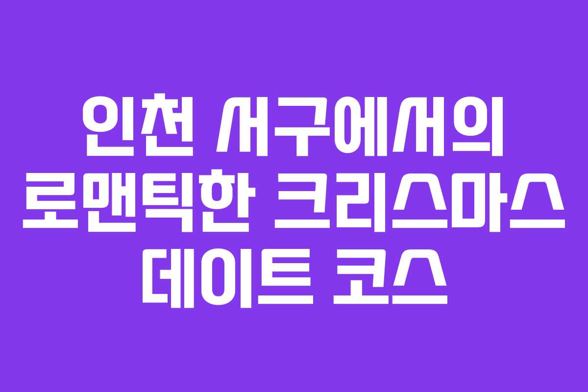 인천 서구에서의 로맨틱한 크리스마스 데이트 코스