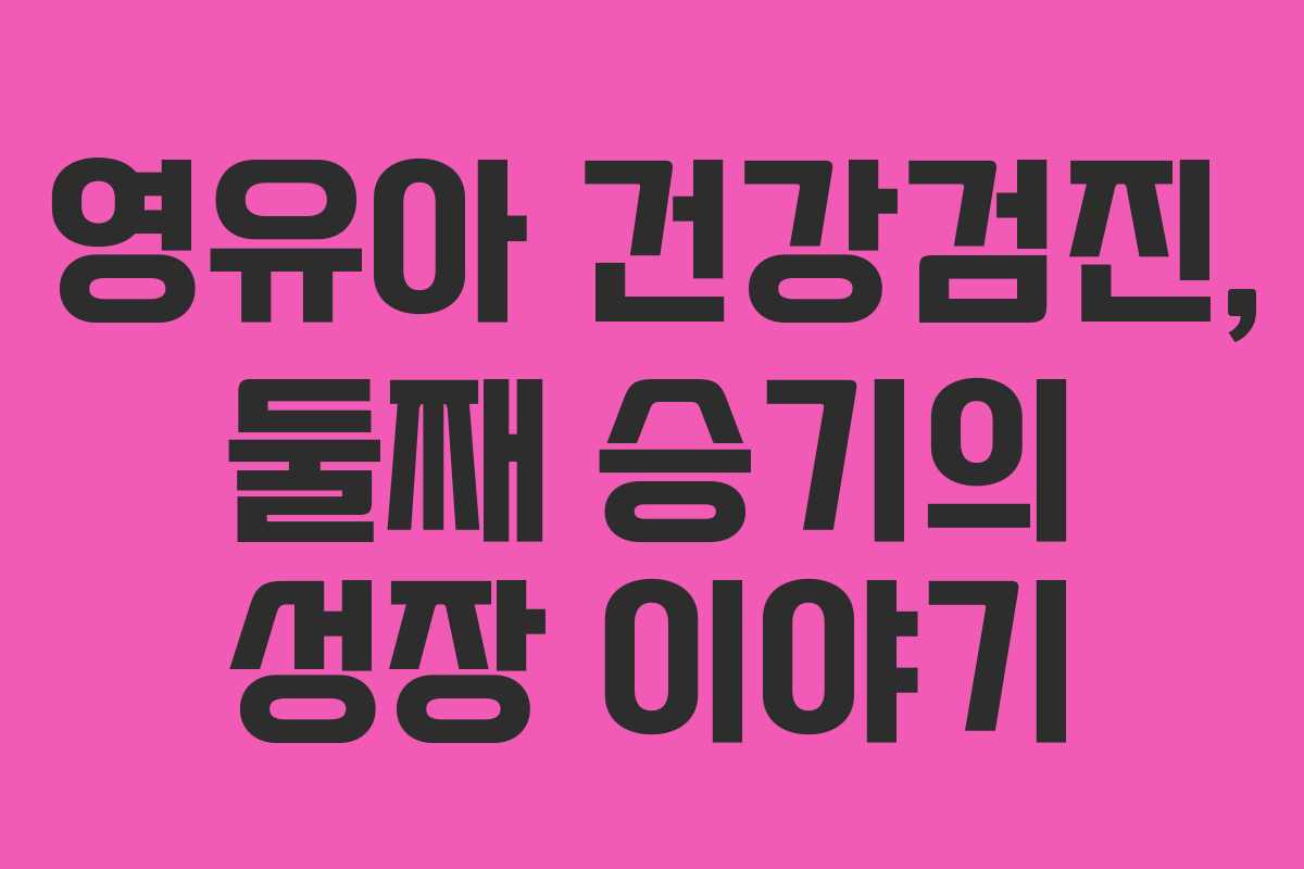 영유아 건강검진, 둘째 승기의 성장 이야기