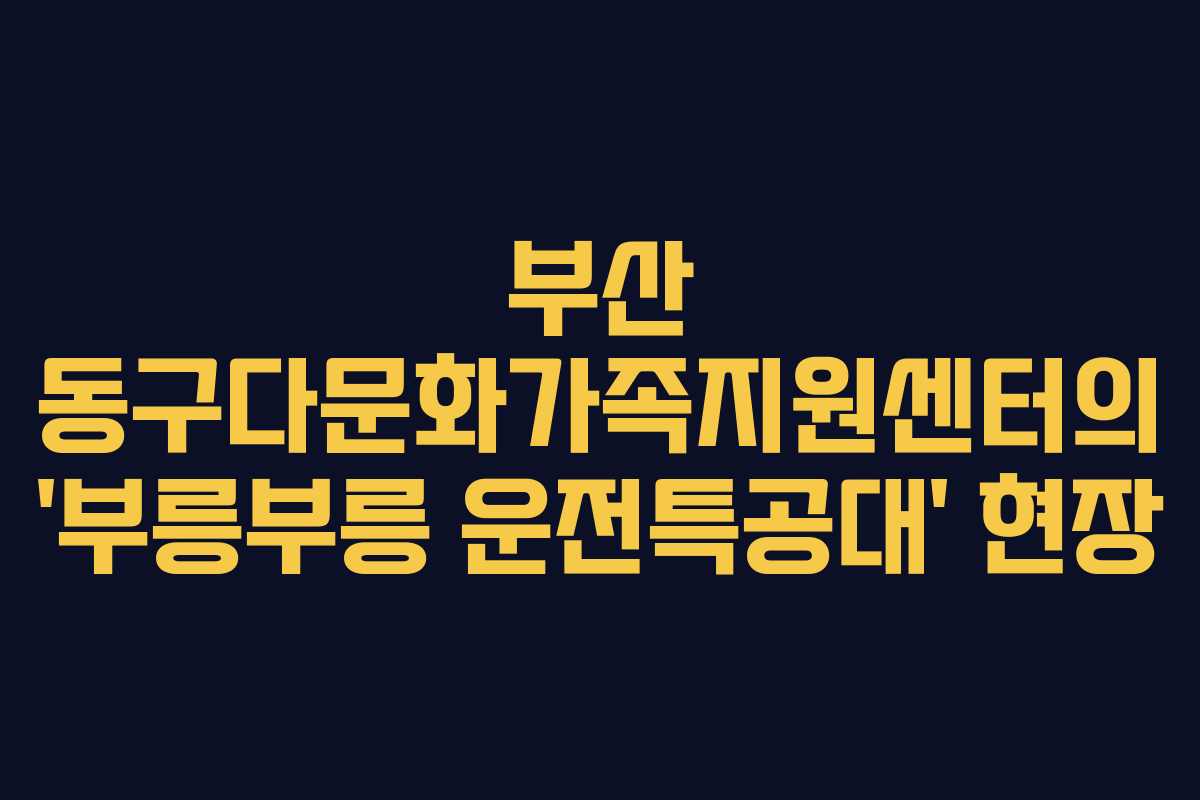 부산 동구다문화가족지원센터의 ‘부릉부릉 운전특공대’ 현장
