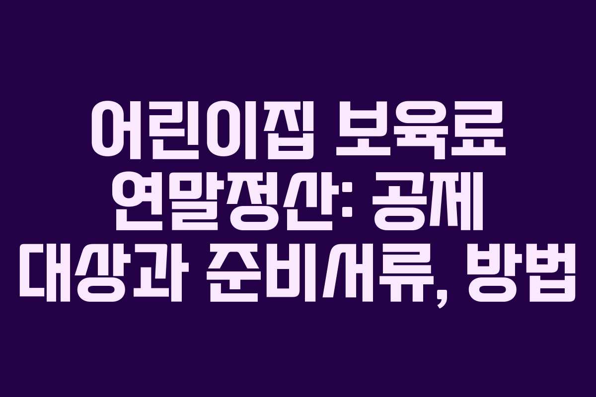 어린이집 보육료 연말정산: 공제 대상과 준비서류, 방법